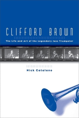 Clifford Brown: The Life and Art of the Legendary Jazz Trumpeter by Catalano, Nick