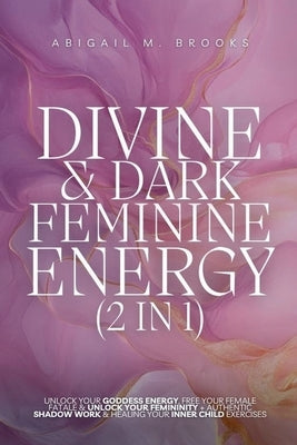 Divine & Dark Feminine Energy (2 in 1): Unlock Your Goddess Energy, Free Your Female Fatale & Unlock Your Femininity + Authentic Shadow Work & Healing by Brooks, Abigail M.