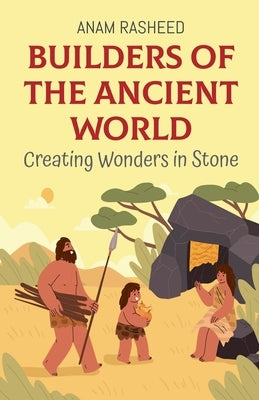 Builders of the Ancient World: Creating Wonders in Stone by Rasheed, Anam