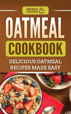 Oatmeal Cookbook: Delicious Oatmeal Recipes Made Easy by Publishing, Grizzly