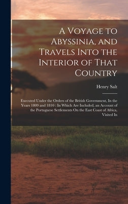 A Voyage to Abyssinia, and Travels Into the Interior of That Country: Executed Under the Orders of the British Government, In the Years 1809 and 1810: by Salt, Henry