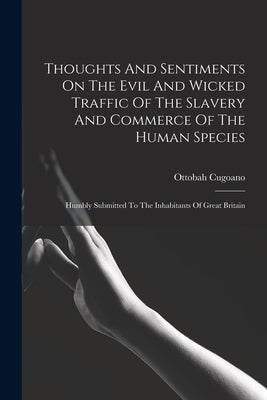 Thoughts And Sentiments On The Evil And Wicked Traffic Of The Slavery And Commerce Of The Human Species: Humbly Submitted To The Inhabitants Of Great by Cugoano, Ottobah