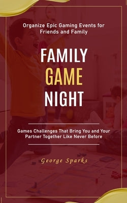 Family Game Night: Organize Epic Gaming Events for Friends and Family (Games Challenges That Bring You and Your Partner Together Like Nev by Sparks, George