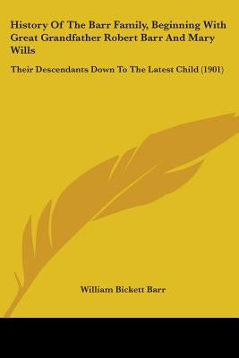 History Of The Barr Family, Beginning With Great Grandfather Robert Barr And Mary Wills: Their Descendants Down To The Latest Child (1901) by Barr, William Bickett