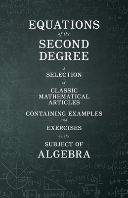 Equations of the Second Degree - A Selection of Classic Mathematical Articles Containing Examples and Exercises on the Subject of Algebra by Various