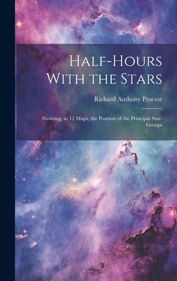 Half-hours With the Stars: Showing, in 12 Maps, the Position of the Principal Star-groups by Proctor, Richard Anthony