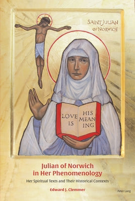 Julian of Norwich in Her Phenomenology: Her Spiritual Texts and Their Historical Contexts by Clemmer, Edward