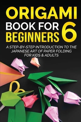 Origami Book for Beginners 6: A Step-by-Step Introduction to the Japanese Art of Paper Folding for Kids & Adults by Kanazawa, Yuto