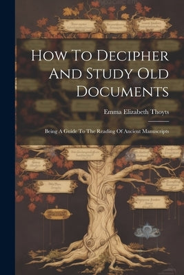 How To Decipher And Study Old Documents: Being A Guide To The Reading Of Ancient Manuscripts by Thoyts, Emma Elizabeth