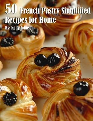 50 French Pastry Simplified Recipes for Home by Johnson, Kelly