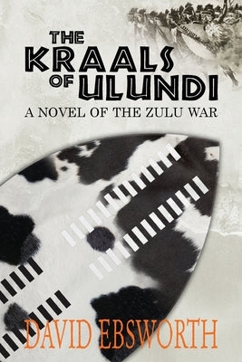 The Kraals of Ulundi: A Novel of the Zulu War by Ebsworth, David