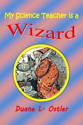 My Science Teacher is a Wizard by Ostler, Duane L.