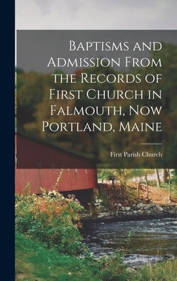 Baptisms and Admission From the Records of First Church in Falmouth, now Portland, Maine by Parish Church (Portland, Me ). First