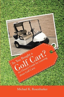 So You Bought a Golf Cart?: An Owner's Guide for Learning about Golf Carts by Rosenbarker, Michael K.