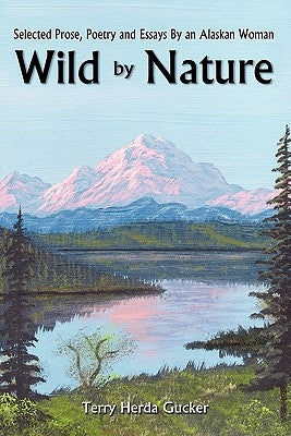 Wild By Nature: Selected Prose, Poetry and Essays By an Alaskan Woman by Gucker, Terry Herda