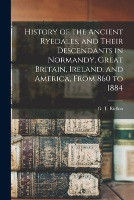 History of the Ancient Ryedales, and Their Descendants in Normandy, Great Britain, Ireland, and America, From 860 to 1884 by Ridlon, G. T. (Gideon Tibbetts) 1841-