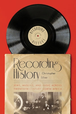 Recording History: Jews, Muslims, and Music Across Twentieth-Century North Africa by Silver, Christopher