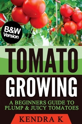 Tomato Growing: A Beginners Guide to Plump & Juicy Tomatoes (B&W Version) by K, Kendra