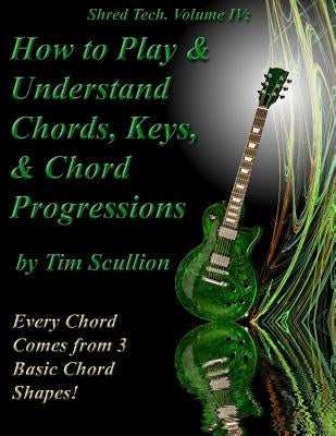 Shred Tech. Volume IV: How to Play & Understand Chords, Keys, and Chord Progressions: Every Chord Comes from 3 Basic Chord Shapes! by Scullion, Tim