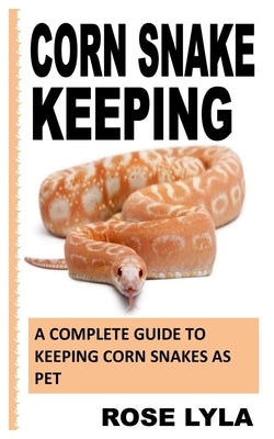 Corn Snake Keeping: A Complete Guide to Keeping Corn Snakes as Pet by Lyla, Rose