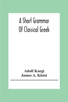 A Short Grammar Of Classical Greek by Kaegi, Adolf