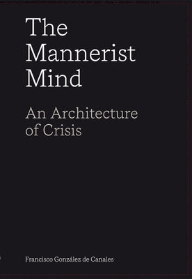 The Mannerist Mind: An Architecture of Crisis by González de Canales, Francisco