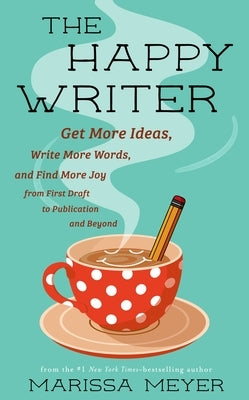 The Happy Writer: Get More Ideas, Write More Words, and Find More Joy from First Draft to Publication and Beyond by Meyer, Marissa