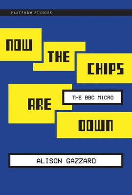 Now the Chips Are Down: The BBC Micro by Gazzard, Alison