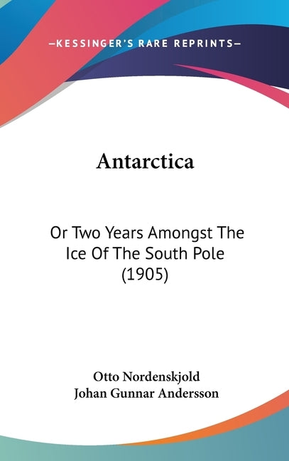 Antarctica: Or Two Years Amongst The Ice Of The South Pole (1905) by Nordenskjold, Otto