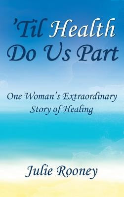 'Til Health Do Us Part: One Woman's Extraordinary Story of Healing by Rooney, Julie