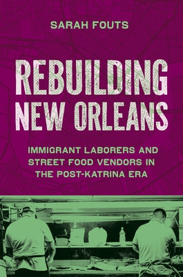 Rebuilding New Orleans: Immigrant Laborers and Street Food Vendors in the Post-Katrina Era by Fouts, Sarah