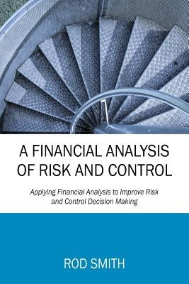 A Financial Analysis of Risk and Control: Applying Financial Analysis to Improve Risk and Control Decision Making by Smith, Rod