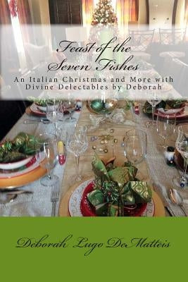 Feast of the Seven Fishes: An Italian Christmas and More with Divine Delectables by Deborah by Lugo Dematteis, Deborah