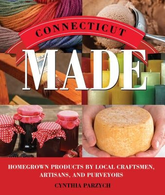 Connecticut Made: Homegrown Products by Local Craftsmen, Artisans, and Purveyors by Parzych, Cynthia