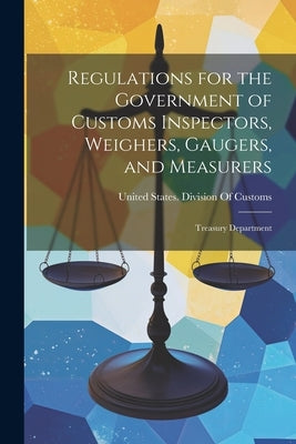 Regulations for the Government of Customs Inspectors, Weighers, Gaugers, and Measurers: Treasury Department by United States Division of Customs