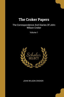 The Croker Papers: The Correspondence And Diaries Of John Wilson Croker; Volume 1 by Croker, John Wilson