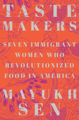 Taste Makers: Seven Immigrant Women Who Revolutionized Food in America by Sen, Mayukh