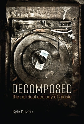 Decomposed: The Political Ecology of Music by Devine, Kyle