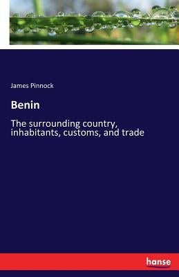 Benin: The surrounding country, inhabitants, customs, and trade by Pinnock, James