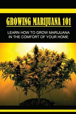 Growing Marijuana 101: L&#1077;&#1072;rn H&#1086;w T&#1086; Grow Marijuana In Th&#1077; Comfort &#1054;f Y&#1086;ur Home: Grow Marijuana Book by Kunstlinger, Gregory