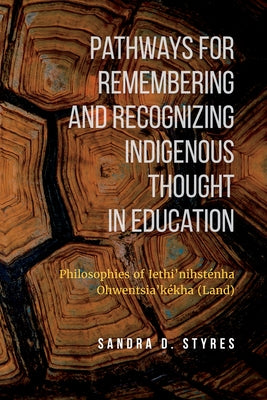 Pathways for Remembering and Recognizing Indigenous Thought in Education: Philosophies of Iethi'nihstenha Ohwentsia'kekha (Land) by Styres, Sandra