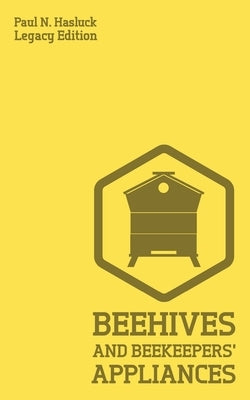 Beehives And Bee Keepers' Appliances (Legacy Edition): A Practical Manual For Handmade Bee Hives, Wax And Honey Extraction Tools, And Traditional Apia by Hasluck, Paul N.