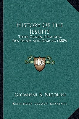 History Of The Jesuits: Their Origin, Progress, Doctrines And Designs (1889) by Nicolini, Giovanni B.