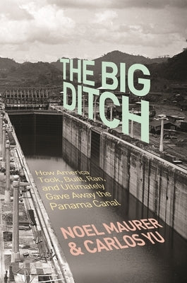 The Big Ditch: How America Took, Built, Ran, and Ultimately Gave Away the Panama Canal by Maurer, Noel