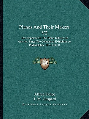 Pianos And Their Makers V2: Development Of The Piano Industry In America Since The Centennial Exhibition At Philadelphia, 1876 (1913) by Dolge, Alfred