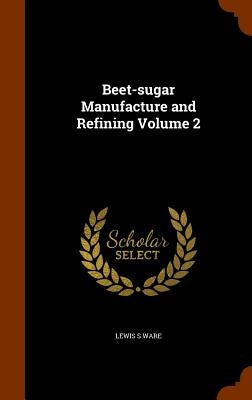 Beet-sugar Manufacture and Refining Volume 2 by Ware, Lewis S.