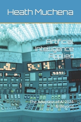 Artificial Intelligence Applied: The Adoption of AI 2024 & Beyond by Muchena, Heath