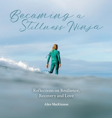Becoming a Stillness Ninja: Reflections on Resilience, Recovery and Love by MacKinnon, Alice Iona