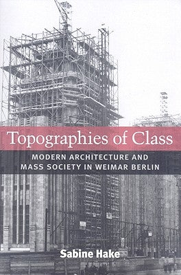 Topographies of Class: Modern Architecture and Mass Society in Weimar Berlin by Hake, Sabine