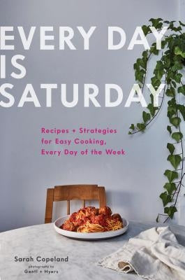 Every Day Is Saturday: Recipes + Strategies for Easy Cooking, Every Day of the Week (Easy Cookbooks, Weeknight Cookbook, Easy Dinner Recipes) by Copeland, Sarah